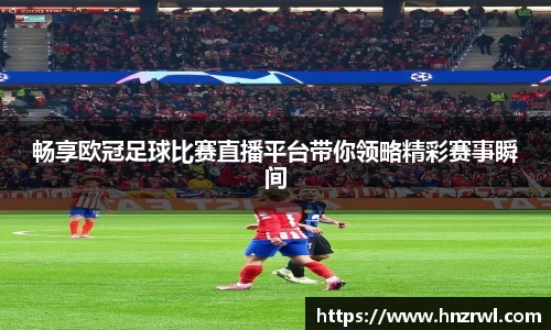 畅享欧冠足球比赛直播平台带你领略精彩赛事瞬间
