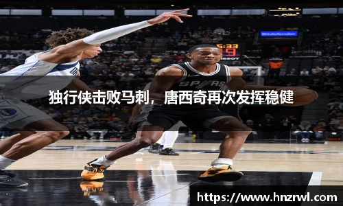 独行侠击败马刺，唐西奇再次发挥稳健