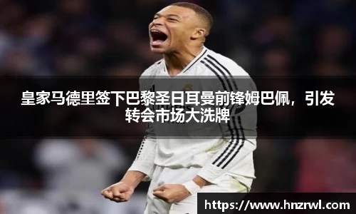 皇家马德里签下巴黎圣日耳曼前锋姆巴佩，引发转会市场大洗牌